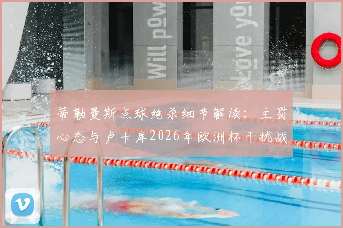 蒂勒曼斯点球绝杀细节解读：主罚心态与卢卡库2026年欧洲杯干扰战术全分析