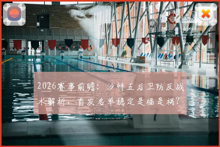 2026赛事前瞻:沙特五后卫防反战术解析,首发名单稳定是福是祸?