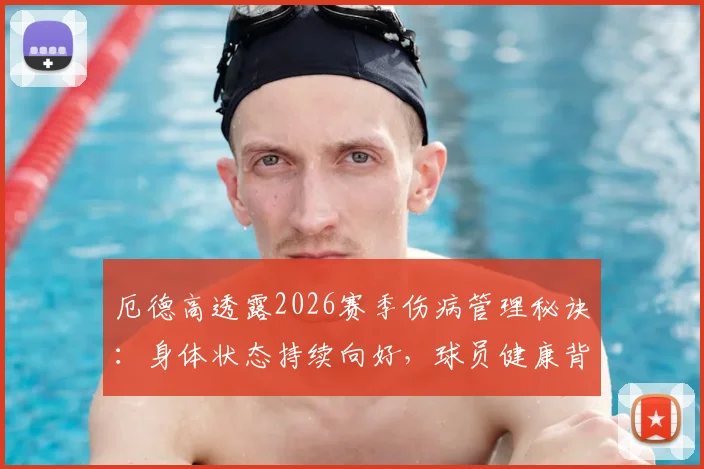 厄德高透露2026赛季伤病管理秘诀:身体状态持续向好,球员健康背后的科学体系