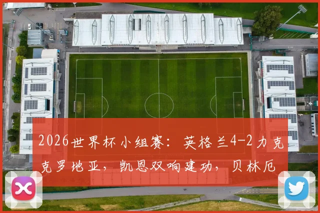 2026世界杯小组赛：英格兰4-2力克克罗地亚，凯恩双响建功，贝林厄姆破门
