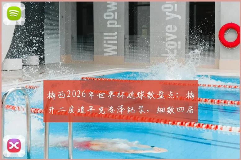 梅西2026年世界杯进球数盘点：梅开二度追平克洛泽纪录，细数四届征程，含射手榜排名及进球全解析