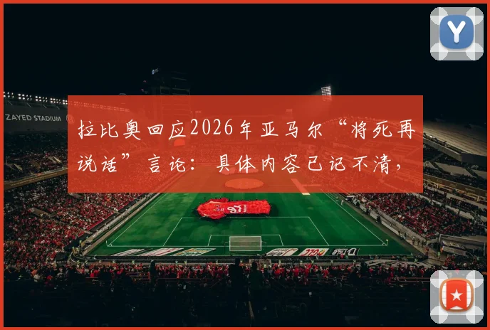 拉比奥回应2026年亚马尔“将死再说话”言论:具体内容已记不清,回顾两人球场矛盾始末与影响
