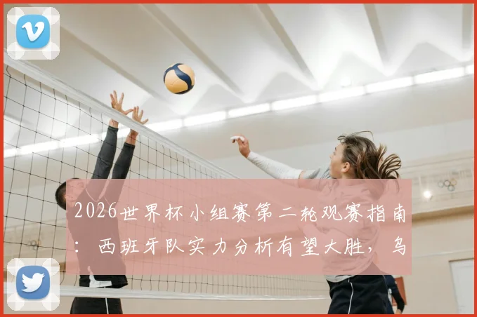 2026世界杯小组赛第二轮观赛指南：西班牙队实力分析有望大胜，乌拉圭对阵沙特阿拉伯需警惕冷门，附最新球队动态与胜负预测