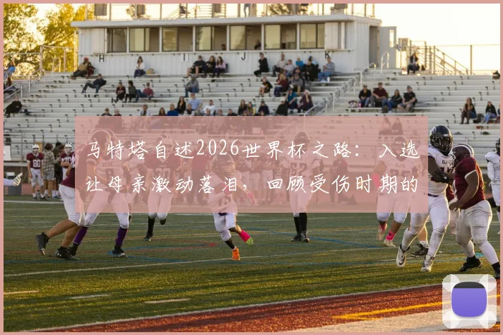 马特塔自述2026世界杯之路:入选让母亲激动落泪,回顾受伤时期的真实忧心历程