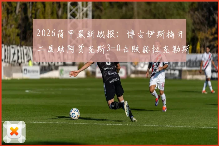 2026荷甲最新战报：博古伊斯梅开二度助阿贾克斯3-0击败赫拉克勒斯，附本场焦点球员表现与赛后分析