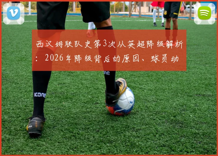 西汉姆联队史第3次从英超降级解析:2026年降级背后的原因、球员动态及未来展望全梳理