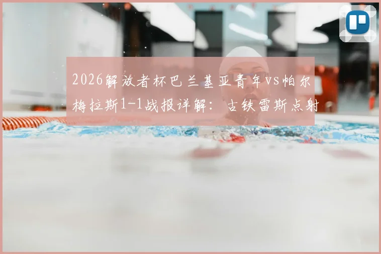 2026解放者杯巴兰基亚青年vs帕尔梅拉斯1-1战报详解:古铁雷斯点射索萨扳平,双方各取一分解析