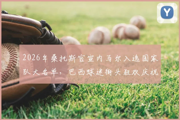 2026年桑托斯官宣内马尔入选国家队大名单，巴西球迷街头狂欢庆祝名场面实录