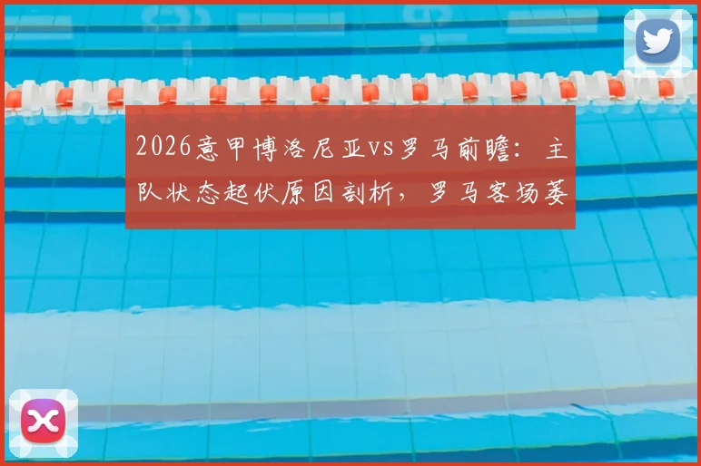 2026意甲博洛尼亚vs罗马前瞻：主队状态起伏原因剖析，罗马客场萎靡症结何在，附历史战绩与比分预测