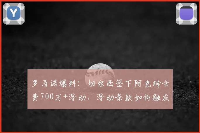 罗马诺爆料:切尔西签下阿克转会费700万+浮动,浮动条款如何触发及交易性价比深度分析