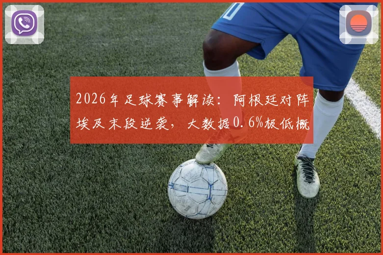 2026年足球赛事解读:阿根廷对阵埃及末段逆袭,大数据0.6%极低概率预测翻车实例剖析