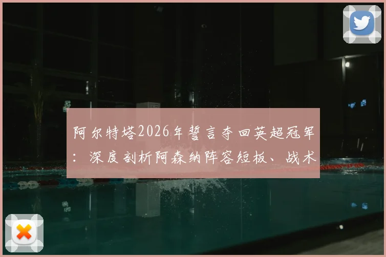 阿尔特塔2026年誓言夺回英超冠军：深度剖析阿森纳阵容短板、战术困境及突破之路