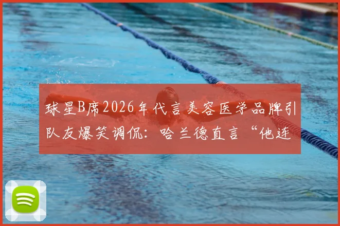 球星B席2026年代言美容医学品牌引队友爆笑调侃：哈兰德直言“他连牙膏都不用”，揭秘曼城更衣室趣闻与品牌选择内幕