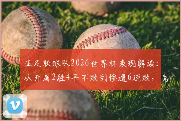 亚足联球队2026世界杯表现解读：从开局2胜4平不败到惨遭6连败，高开低走原因何在？