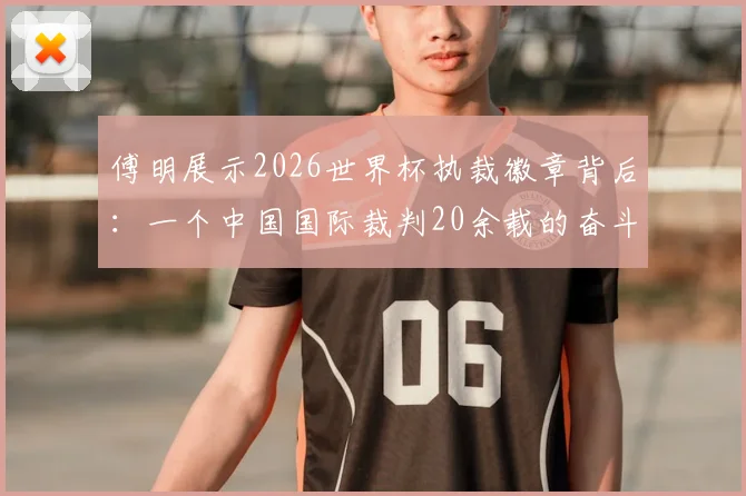 傅明展示2026世界杯执裁徽章背后:一个中国国际裁判20余载的奋斗故事与心路历程