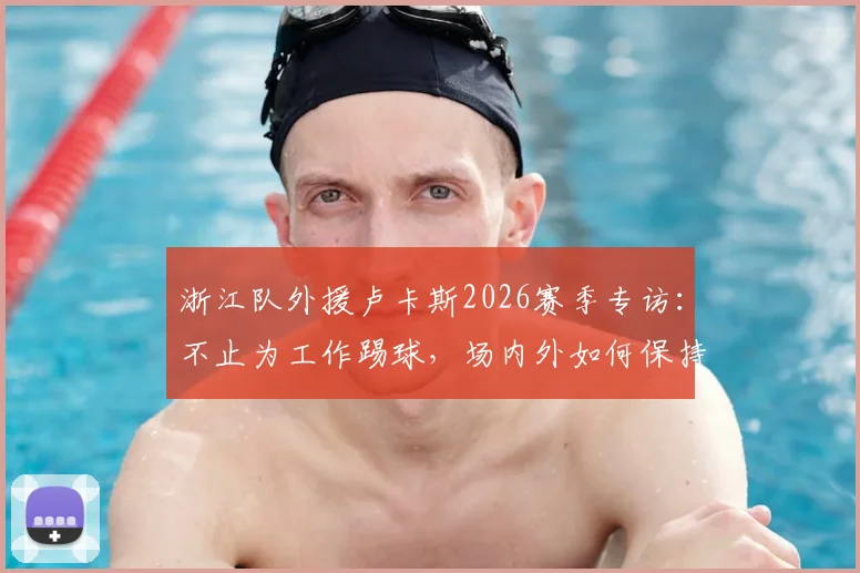 浙江队外援卢卡斯2026赛季专访:不止为工作踢球,场内外如何保持热情与高效状态