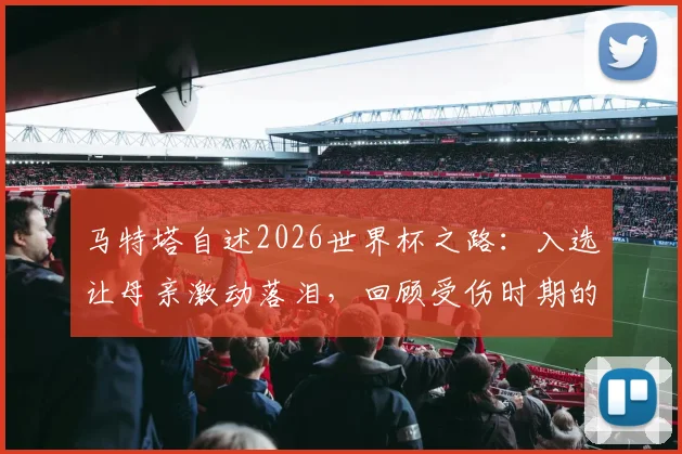 马特塔自述2026世界杯之路：入选让母亲激动落泪，回顾受伤时期的真实忧心历程