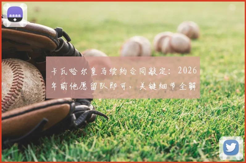 卡瓦哈尔皇马续约合同敲定:2026年前他愿留队即可,关键细节全解析