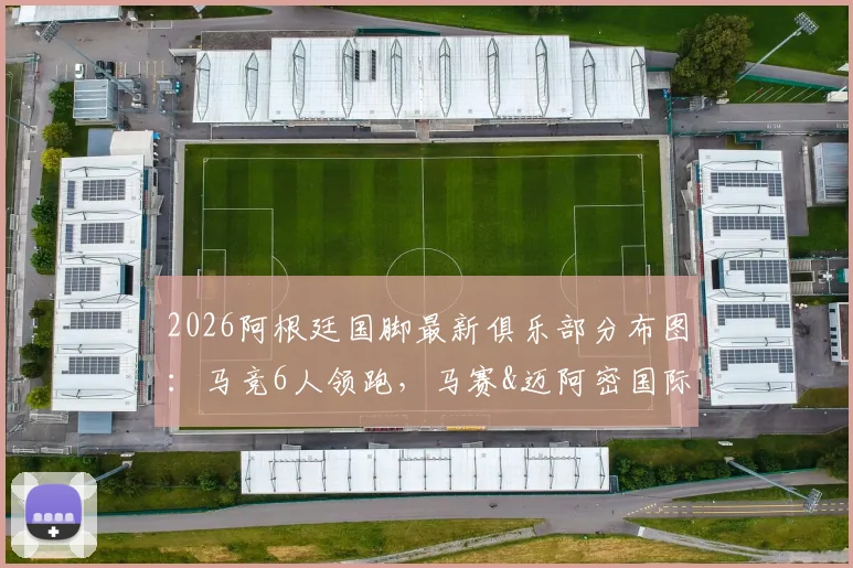 2026阿根廷国脚最新俱乐部分布图：马竞6人领跑，马赛&迈阿密国际紧追，西甲仍是最大户