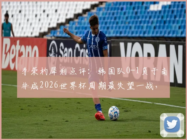 李荣杓犀利点评：韩国队0-1负于南非成2026世界杯周期最失望一战，浅析历史低谷与未来挑战