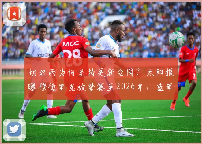 切尔西为何坚持更新合同？太阳报曝穆德里克被禁赛至2026年，蓝军操作引热议
