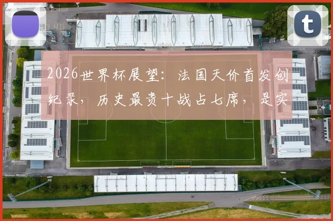 2026世界杯展望：法国天价首发创纪录，历史最贵十战占七席，是实力碾压还是溢价泡沫？